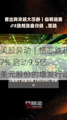 美股异动｜格芯跌超7% 启动9.5亿美元股份的增发行动