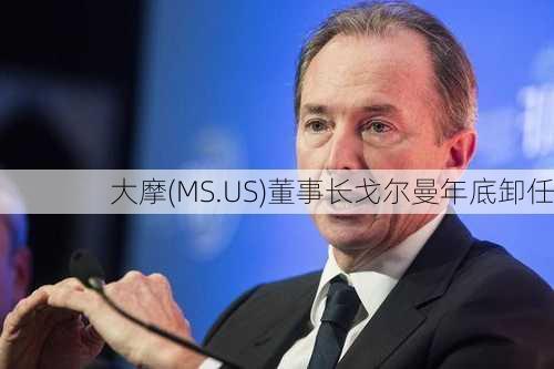 大摩(MS.US)董事长戈尔曼年底卸任