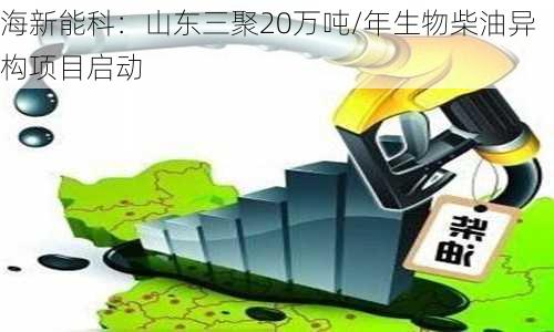 海新能科：山东三聚20万吨/年生物柴油异构项目启动