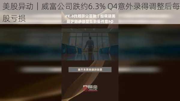 美股异动｜威富公司跌约6.3% Q4意外录得调整后每股亏损