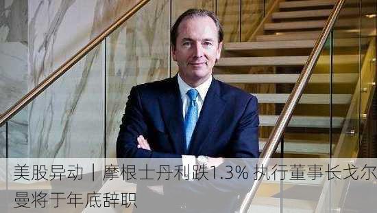 美股异动｜摩根士丹利跌1.3% 执行董事长戈尔曼将于年底辞职