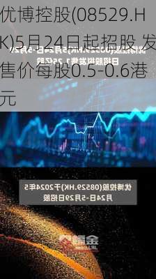 优博控股(08529.HK)5月24日起招股 发售价每股0.5-0.6港元