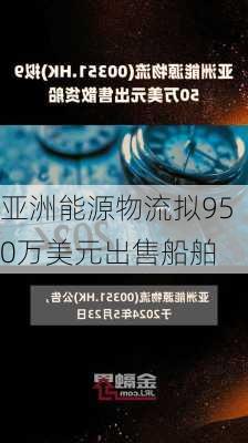 亚洲能源物流拟950万美元出售船舶