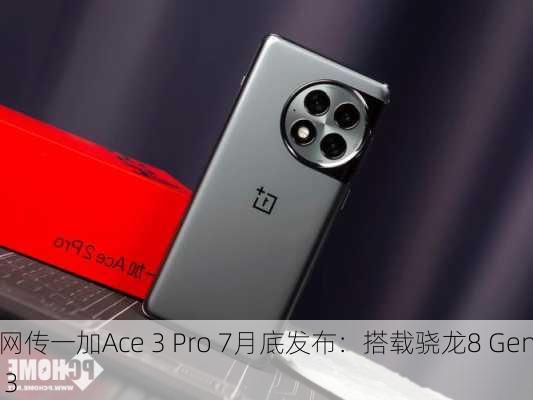 网传一加Ace 3 Pro 7月底发布：搭载骁龙8 Gen 3