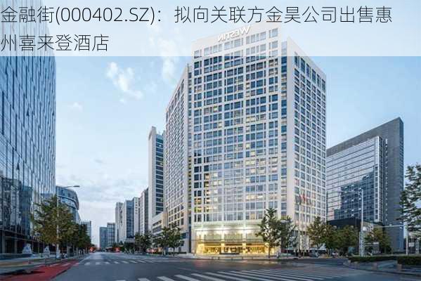 金融街(000402.SZ)：拟向关联方金昊公司出售惠州喜来登酒店