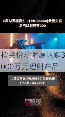 指尖悦动附属认购3000万元理财产品