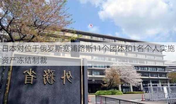 日本对位于俄罗斯塞浦路斯11个团体和1名个人实施资产冻结制裁