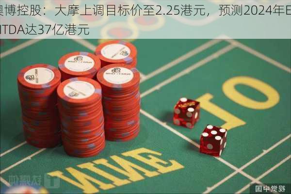 澳博控股：大摩上调目标价至2.25港元，预测2024年EBITDA达37亿港元