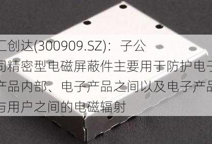 汇创达(300909.SZ)：子公司精密型电磁屏蔽件主要用于防护电子产品内部、电子产品之间以及电子产品与用户之间的电磁辐射