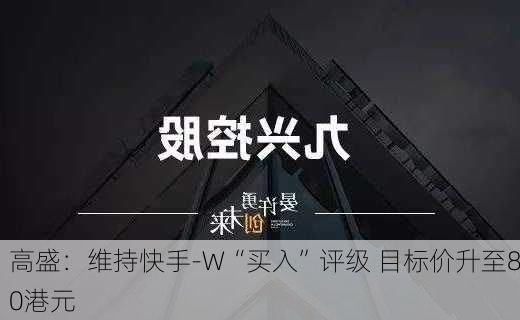 高盛：维持快手-W“买入”评级 目标价升至80港元