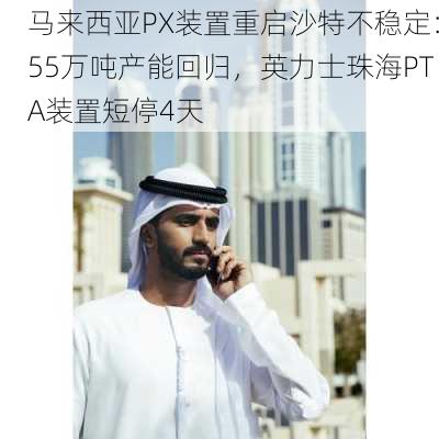 马来西亚PX装置重启沙特不稳定：55万吨产能回归，英力士珠海PTA装置短停4天