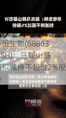 华恒生物(688639.SH)：马鞍山基石拟减持不超过2%股份