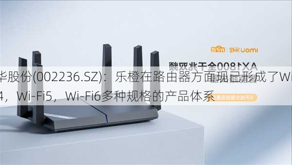 大华股份(002236.SZ)：乐橙在路由器方面现已形成了Wi-Fi4，Wi-Fi5，Wi-Fi6多种规格的产品体系