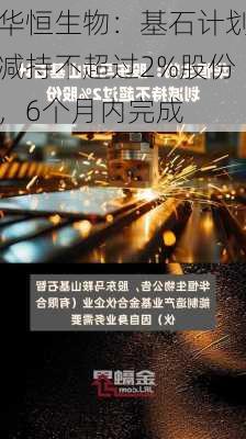 华恒生物：基石计划减持不超过2%股份，6个月内完成