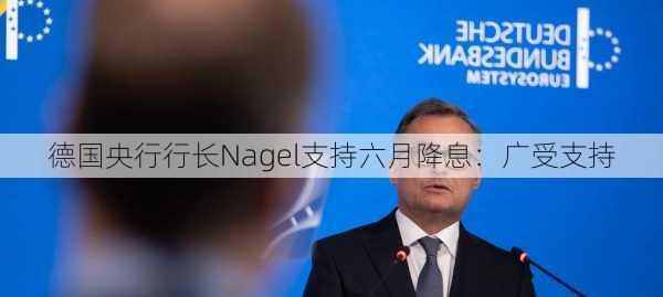 德国央行行长Nagel支持六月降息：广受支持