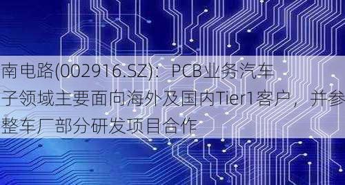 深南电路(002916.SZ)：PCB业务汽车电子领域主要面向海外及国内Tier1客户，并参与整车厂部分研发项目合作