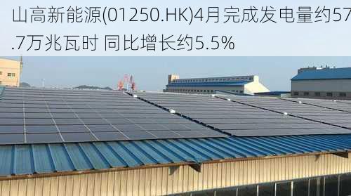 山高新能源(01250.HK)4月完成发电量约57.7万兆瓦时 同比增长约5.5%