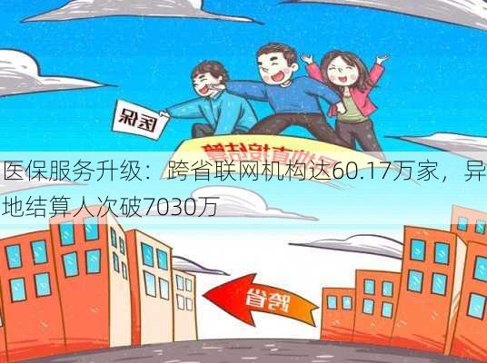 医保服务升级：跨省联网机构达60.17万家，异地结算人次破7030万