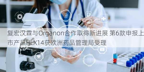 复宏汉霖与Organon合作取得新进展 第6款申报上市产品HLX14获欧洲药品管理局受理