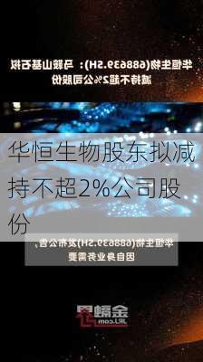 华恒生物股东拟减持不超2%公司股份