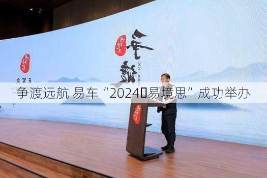 争渡远航 易车“2024・易境思”成功举办