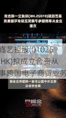 嘉艺控股(01025.HK)拟成立合资从事跨国电子商贸业务