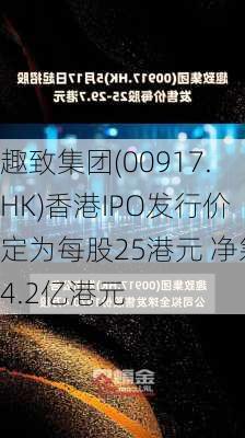 趣致集团(00917.HK)香港IPO发行价定为每股25港元 净筹4.2亿港元