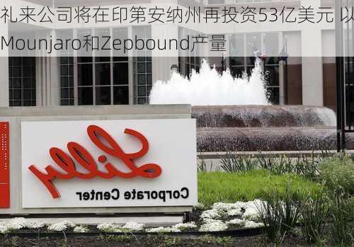 礼来公司将在印第安纳州再投资53亿美元 以扩大Mounjaro和Zepbound产量