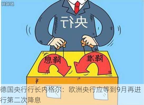 德国央行行长内格尔：欧洲央行应等到9月再进行第二次降息