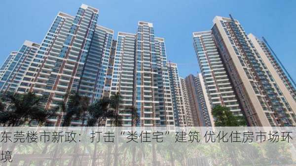 东莞楼市新政：打击“类住宅”建筑 优化住房市场环境