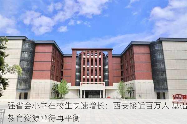 强省会小学在校生快速增长：西安接近百万人 基础教育资源亟待再平衡