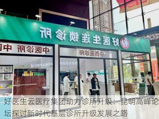 好医生云医疗集团助力诊所升级：昆明高峰论坛探讨新时代基层诊所升级发展之路