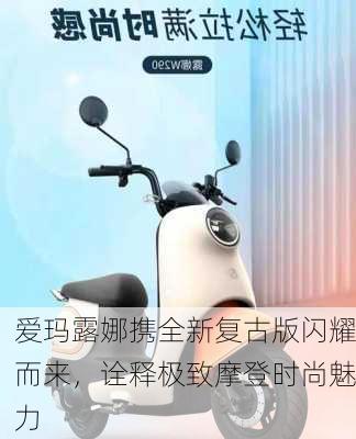 爱玛露娜携全新复古版闪耀而来，诠释极致摩登时尚魅力