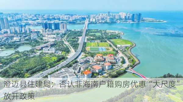 澄迈县住建局：否认非海南户籍购房优惠“大尺度”放开政策