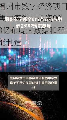 福州市数字经济项目集中签约：投资903亿布局大数据和智能制造