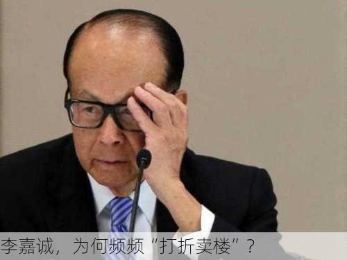 李嘉诚，为何频频“打折卖楼”？