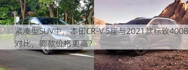 紧凑型SUV中，本田CR-V 5座与2021款标致4008对比，哪款价格更高？