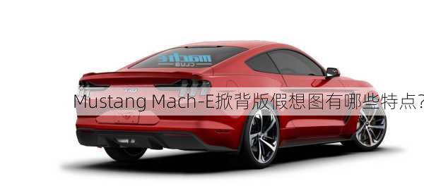 Mustang Mach-E掀背版假想图有哪些特点？