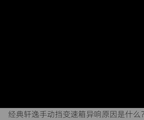 经典轩逸手动挡变速箱异响原因是什么？