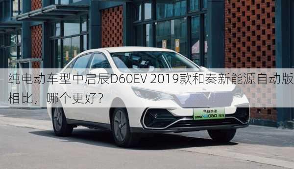 纯电动车型中启辰D60EV 2019款和秦新能源自动版相比，哪个更好？