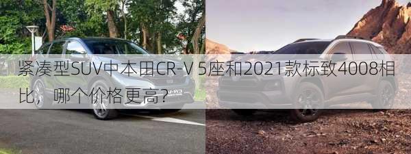 紧凑型SUV中本田CR-V 5座和2021款标致4008相比，哪个价格更高？