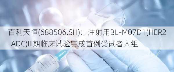 百利天恒(688506.SH)：注射用BL-M07D1(HER2-ADC)III期临床试验完成首例受试者入组