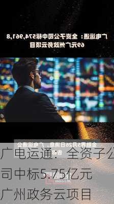 广电运通：全资子公司中标5.75亿元广州政务云项目