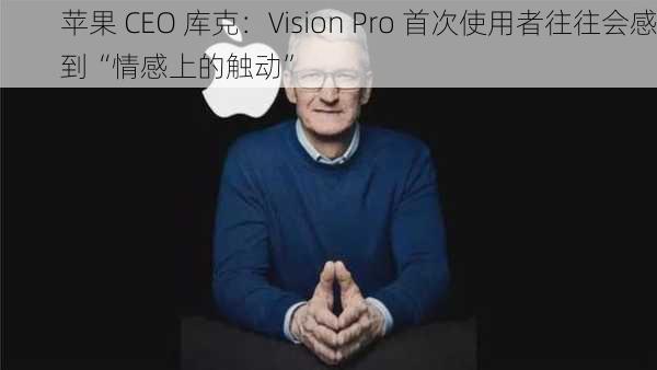 苹果 CEO 库克：Vision Pro 首次使用者往往会感到“情感上的触动”