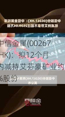 中信金属(00267.HK)：拟12个月内减持艾芬豪矿业约2%股份