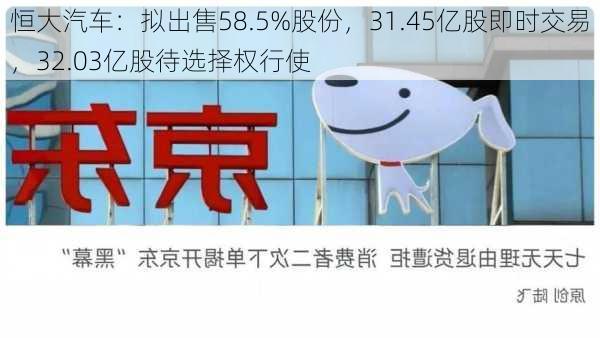 恒大汽车：拟出售58.5%股份，31.45亿股即时交易，32.03亿股待选择权行使