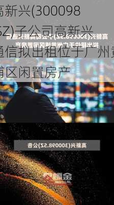 高新兴(300098.SZ)子公司高新兴通信拟出租位于广州黄埔区闲置房产