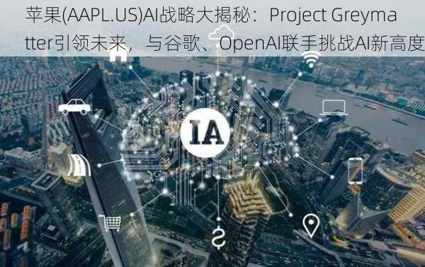 苹果(AAPL.US)AI战略大揭秘：Project Greymatter引领未来，与谷歌、OpenAI联手挑战AI新高度