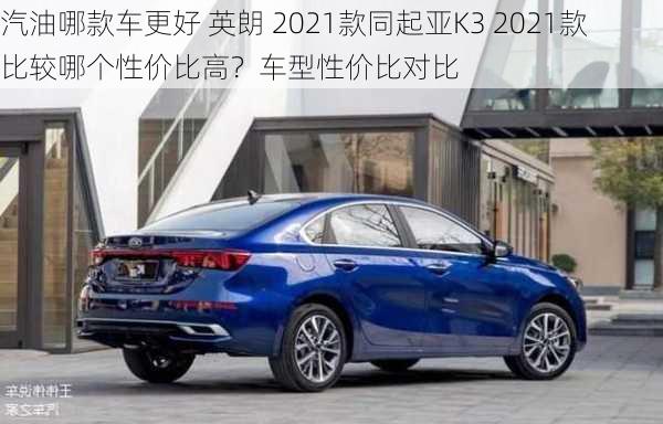 汽油哪款车更好 英朗 2021款同起亚K3 2021款比较哪个性价比高？车型性价比对比