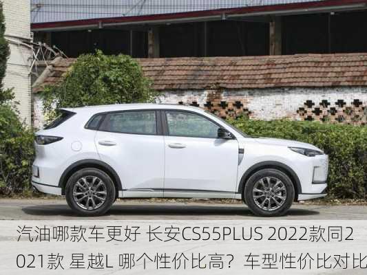 汽油哪款车更好 长安CS55PLUS 2022款同2021款 星越L 哪个性价比高？车型性价比对比